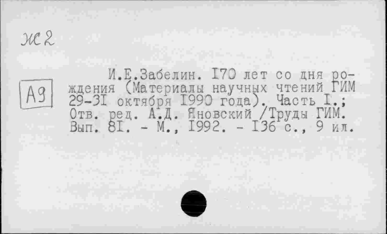 ﻿И.Е.Забелин. 170 лет со дня рождения (Материалы научных чтений ГИМ 29-31 октября 1990 года). Часть I.; Отв. ред. А.Д. Яновский /Труды ГИМ. Зып. 81. - М., 1992. - 136 с., 9 ил.